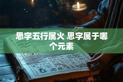 思字五行属火 思字属于哪个元素 思字五行属火 思字属于哪个元素
