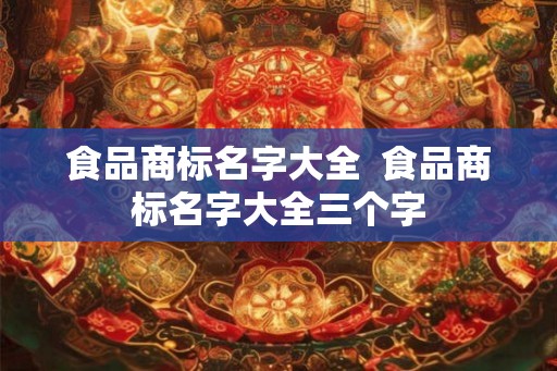 食品商标名字大全  食品商标名字大全三个字