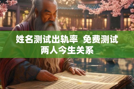 姓名测试出轨率 免费测试两人今生关系 姓名测试出轨率 免费测试两人今生关系
