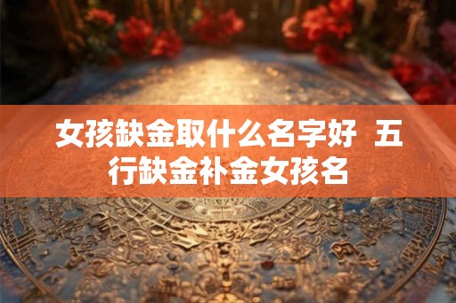 女孩缺金取什么名字好  五行缺金补金女孩名
