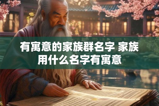 有寓意的家族群名字 家族用什么名字有寓意
