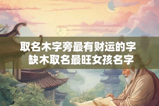 取名木字旁最有财运的字 缺木取名最旺女孩名字 取名木字旁最有财运的字 缺木取名最旺女孩名字