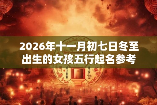 2026年十一月初七日冬至出生的女孩五行起名参考 2026年十一月初七日冬至出生的女孩五行起名参考