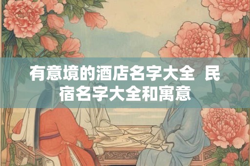 有意境的酒店名字大全 民宿名字大全和寓意 有意境的酒店名字大全 民宿名字大全和寓意