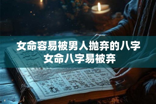 女命容易被男人抛弃的八字 女命八字易被弃