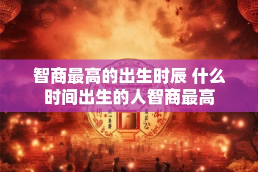 智商最高的出生时辰 什么时间出生的人智商最高