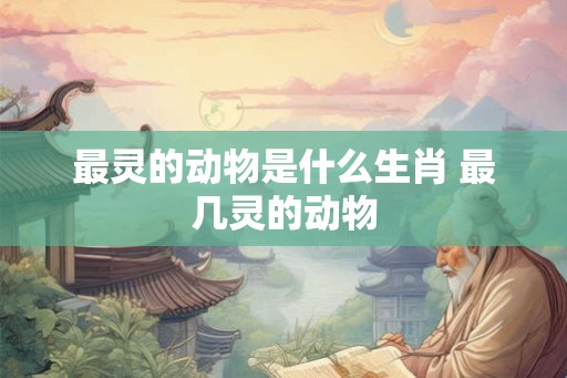 最灵的动物是什么生肖 最几灵的动物 最灵的动物是什么生肖 最几灵的动物