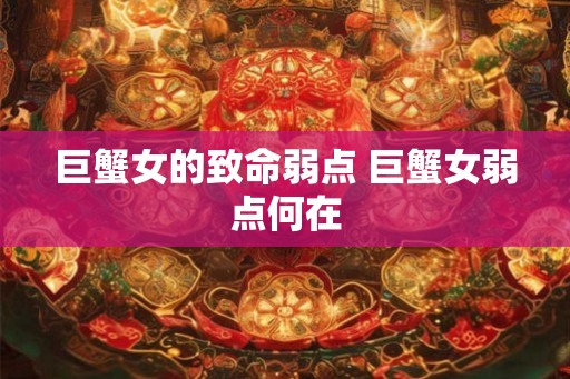 巨蟹女的致命弱点 巨蟹女弱点何在 巨蟹女的致命弱点 巨蟹女弱点何在