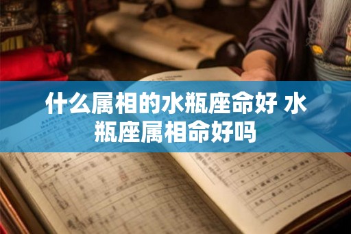 什么属相的水瓶座命好 水瓶座属相命好吗