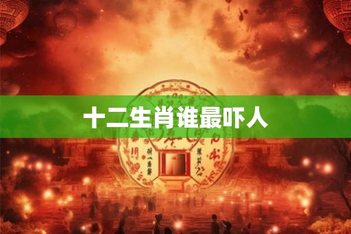 十二生肖谁最吓人 十二生肖谁最吓人