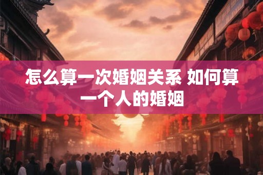怎么算一次婚姻关系 如何算一个人的婚姻