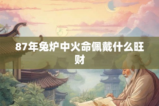 87年兔炉中火命佩戴什么旺财