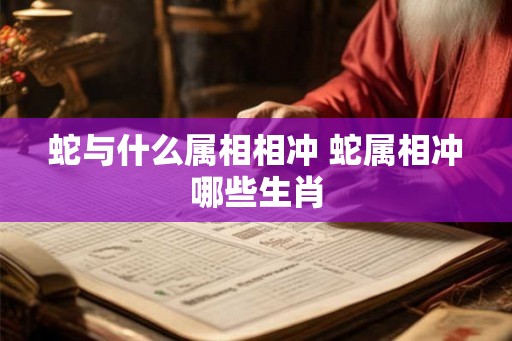 蛇与什么属相相冲 蛇属相冲哪些生肖 蛇与什么属相相冲 蛇属相冲哪些生肖