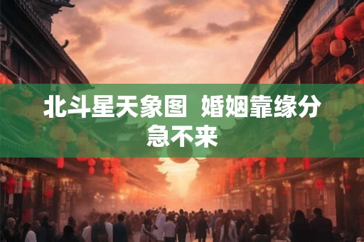 北斗星天象图  婚姻靠缘分急不来