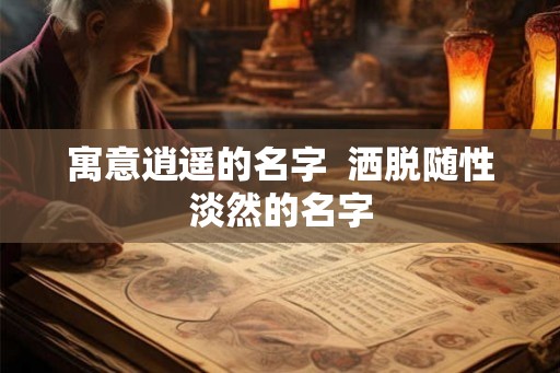 寓意逍遥的名字  洒脱随性淡然的名字