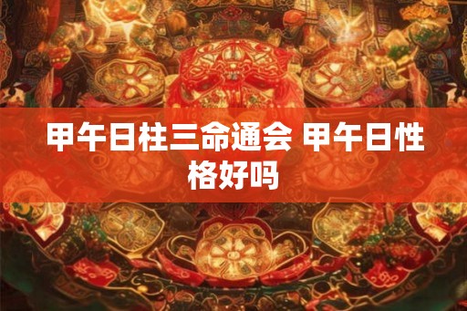 甲午日柱三命通会 甲午日性格好吗 甲午日柱三命通会 甲午日性格好吗