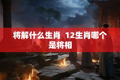 将解什么生肖  12生肖哪个是将相