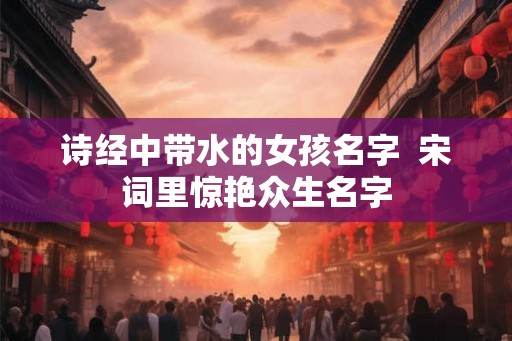 诗经中带水的女孩名字  宋词里惊艳众生名字