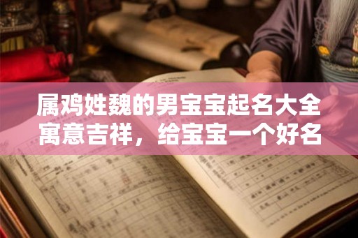 属鸡姓魏的男宝宝起名大全寓意吉祥，给宝宝一个好名字！