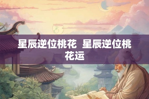 星辰逆位桃花 星辰逆位桃花运 星辰逆位桃花 星辰逆位桃花运