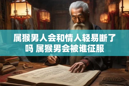属猴男人会和情人轻易断了吗 属猴男会被谁征服 属猴男人会和情人轻易断了吗 属猴男会被谁征服