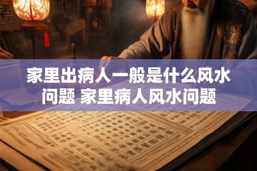 家里出病人一般是什么风水问题 家里病人风水问题 家里出病人一般是什么风水问题 家里病人风水问题