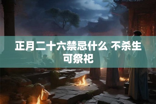 正月二十六禁忌什么 不杀生可祭祀