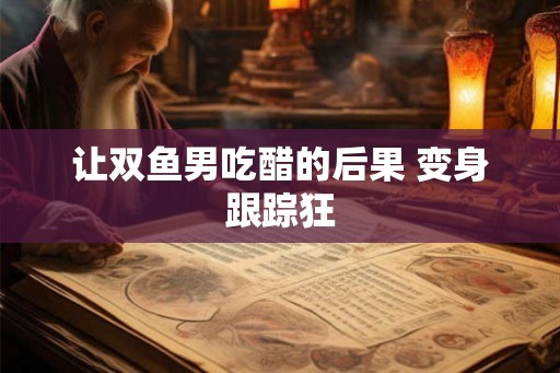 让双鱼男吃醋的后果 变身跟踪狂