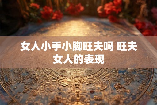 女人小手小脚旺夫吗 旺夫女人的表现