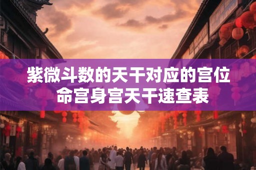 紫微斗数的天干对应的宫位  命宫身宫天干速查表