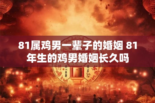 81属鸡男一辈子的婚姻 81年生的鸡男婚姻长久吗 81属鸡男一辈子的婚姻 81年生的鸡男婚姻长久吗