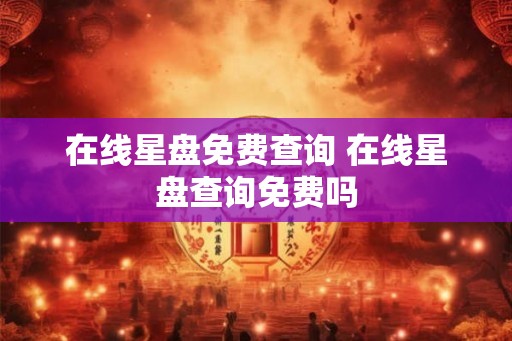 在线星盘免费查询 在线星盘查询免费吗 在线星盘免费查询 在线星盘查询免费吗