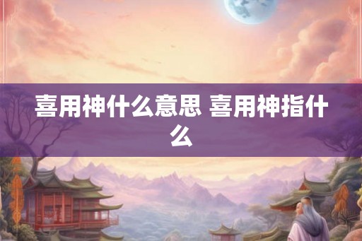 喜用神什么意思 喜用神指什么 喜用神什么意思 喜用神指什么