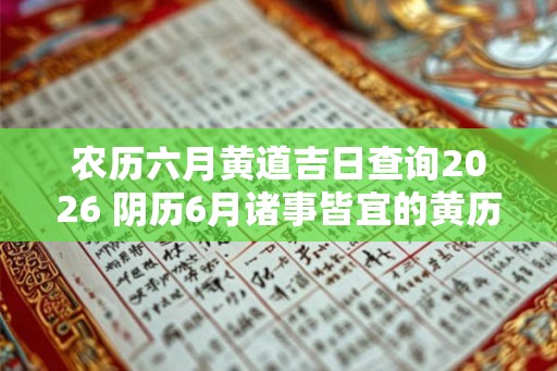 农历六月黄道吉日查询2026 阴历6月诸事皆宜的黄历吉日大全