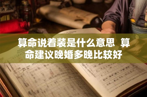 算命说着装是什么意思  算命建议晚婚多晚比较好