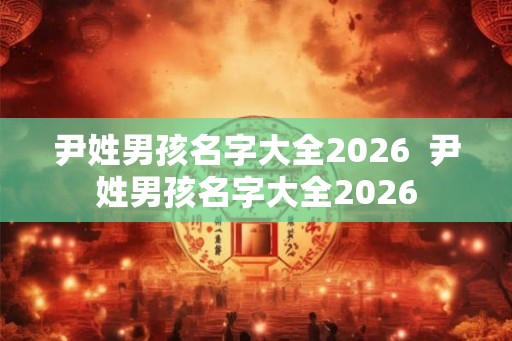 尹姓男孩名字大全2026  尹姓男孩名字大全2026