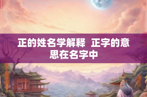 正的姓名学解释  正字的意思在名字中