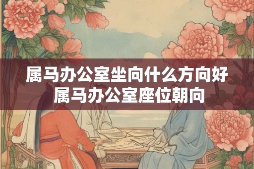 属马办公室坐向什么方向好 属马办公室座位朝向