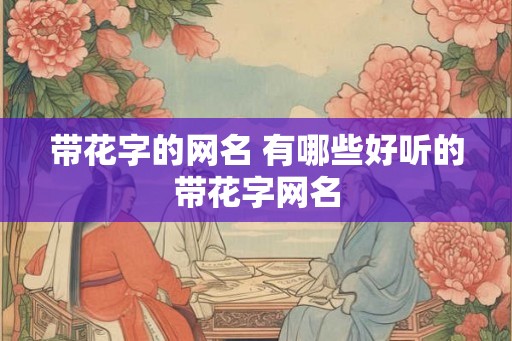 带花字的网名 有哪些好听的带花字网名 带花字的网名 有哪些好听的带花字网名
