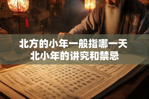 北方的小年一般指哪一天 北小年的讲究和禁忌
