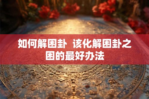 如何解困卦  该化解困卦之困的最好办法