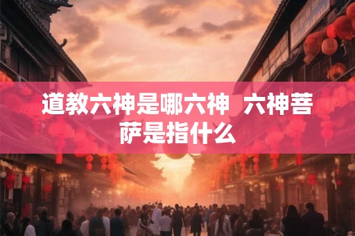 道教六神是哪六神  六神菩萨是指什么