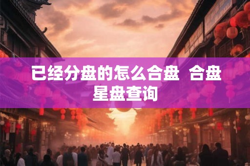 已经分盘的怎么合盘  合盘星盘查询