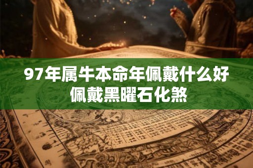 97年属牛本命年佩戴什么好 佩戴黑曜石化煞