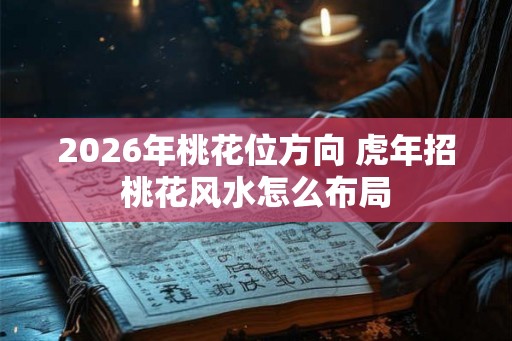 2026年桃花位方向 虎年招桃花风水怎么布局