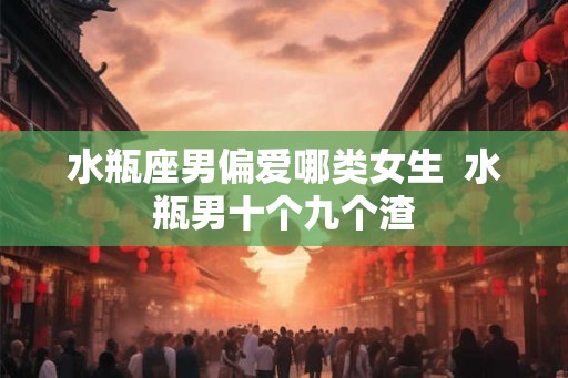 水瓶座男偏爱哪类女生  水瓶男十个九个渣