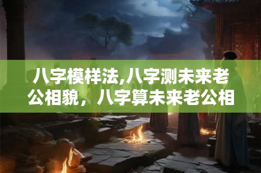 八字模样法,八字测未来老公相貌，八字算未来老公相貌准吗