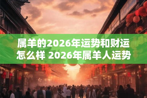 属羊的2026年运势和财运怎么样 2026年属羊人运势解析