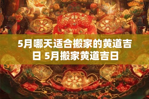 5月哪天适合搬家的黄道吉日 5月搬家黄道吉日