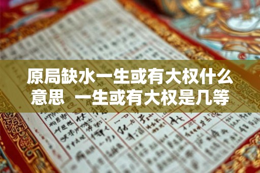 原局缺水一生或有大权什么意思 一生或有大权是几等命 原局缺水一生或有大权什么意思 一生或有大权是几等命